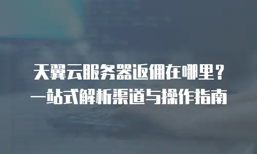 天翼云服务器返佣在哪里？一站式解析渠道与操作指南