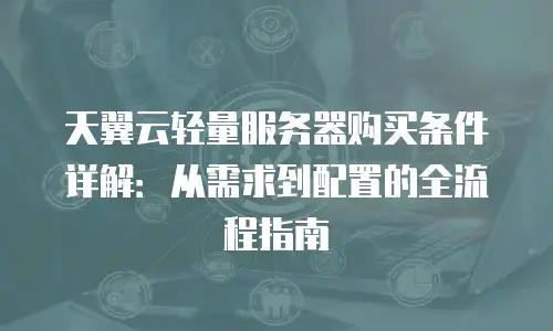 天翼云轻量服务器购买条件详解：从需求到配置的全流程指南