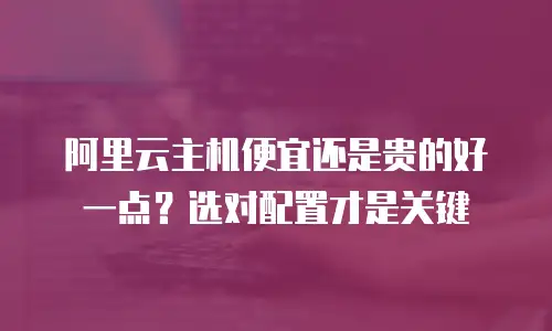 阿里云主机便宜还是贵的好一点？选对配置才是关键