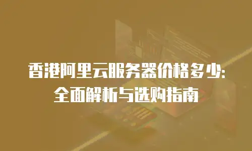 香港阿里云服务器价格多少：全面解析与选购指南