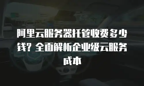 阿里云服务器托管收费多少钱？全面解析企业级云服务成本