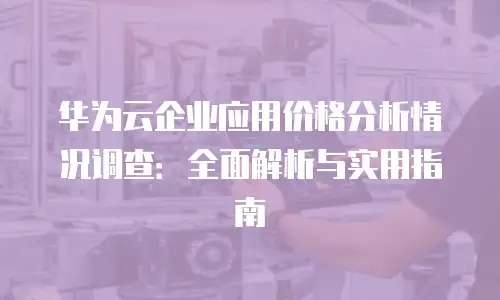 华为云企业应用价格分析情况调查：全面解析与实用指南