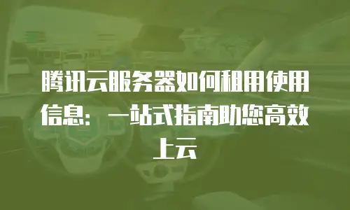 腾讯云服务器如何租用使用信息：一站式指南助您高效上云