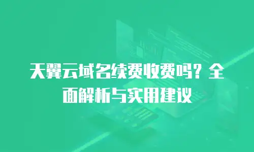 天翼云域名续费收费吗？全面解析与实用建议