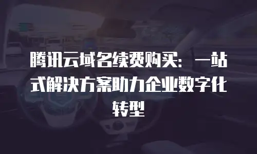 腾讯云域名续费购买：一站式解决方案助力企业数字化转型
