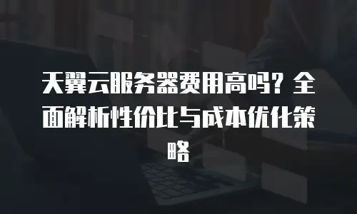 天翼云服务器费用高吗？全面解析性价比与成本优化策略