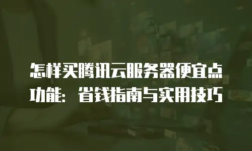 怎样买腾讯云服务器便宜点功能：省钱指南与实用技巧