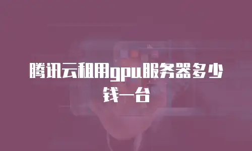 腾讯云租用gpu服务器多少钱一台