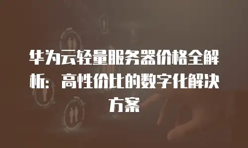 华为云轻量服务器价格全解析：高性价比的数字化解决方案