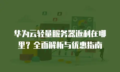华为云轻量服务器返利在哪里？全面解析与优惠指南