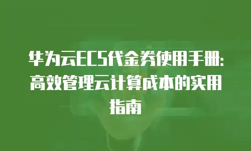 华为云ECS代金券使用手册：高效管理云计算成本的实用指南