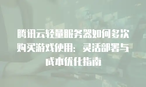 腾讯云轻量服务器如何多次购买游戏使用：灵活部署与成本优化指南