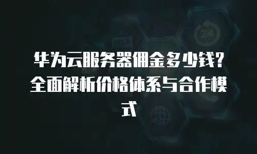 华为云服务器佣金多少钱？全面解析价格体系与合作模式
