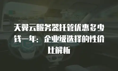 天翼云服务器托管优惠多少钱一年：企业级选择的性价比解析