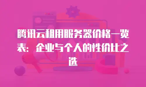 腾讯云租用服务器价格一览表：企业与个人的性价比之选