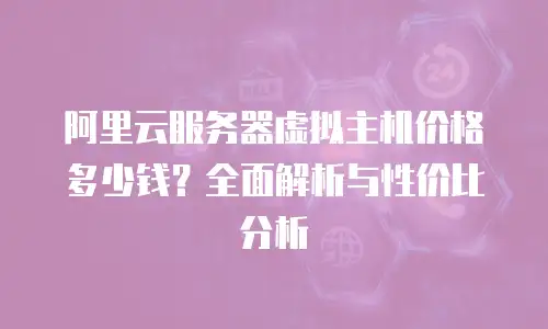 阿里云服务器虚拟主机价格多少钱？全面解析与性价比分析