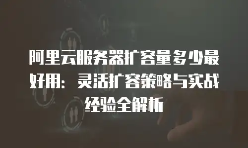阿里云服务器扩容量多少最好用：灵活扩容策略与实战经验全解析