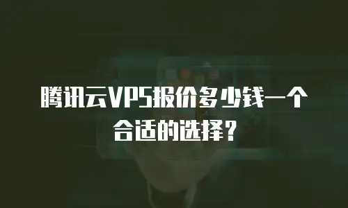 腾讯云VPS报价多少钱一个合适的选择？