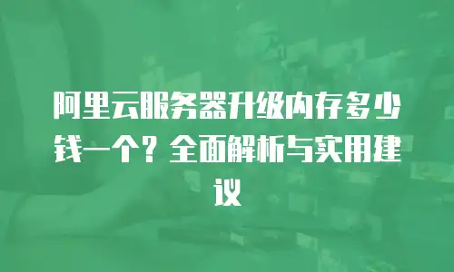 阿里云服务器升级内存多少钱一个？全面解析与实用建议