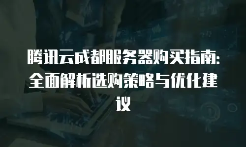 腾讯云成都服务器购买指南：全面解析选购策略与优化建议