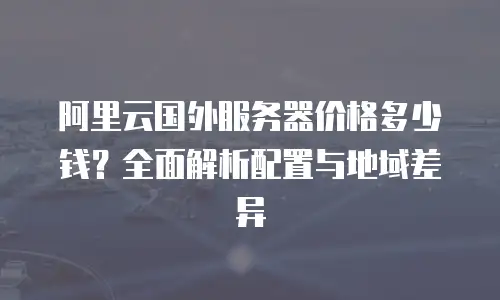 阿里云国外服务器价格多少钱？全面解析配置与地域差异