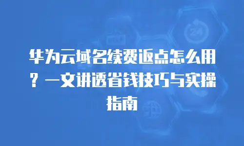 华为云域名续费返点怎么用？一文讲透省钱技巧与实操指南