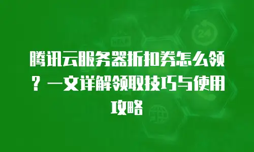 腾讯云服务器折扣券怎么领？一文详解领取技巧与使用攻略