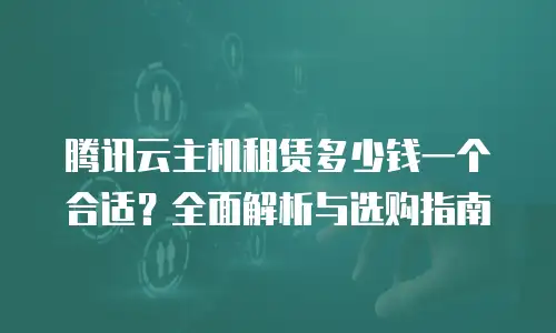 腾讯云主机租赁多少钱一个合适？全面解析与选购指南