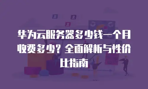华为云服务器多少钱一个月收费多少？全面解析与性价比指南