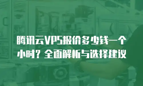 腾讯云VPS报价多少钱一个小时？全面解析与选择建议