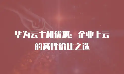 华为云主机优惠：企业上云的高性价比之选