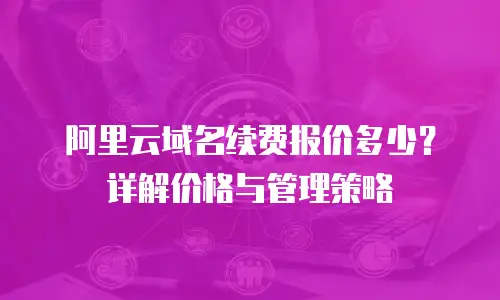 阿里云域名续费报价多少？详解价格与管理策略