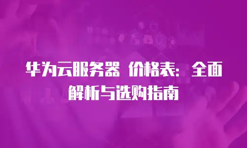 华为云服务器 价格表：全面解析与选购指南