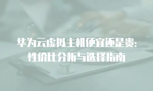华为云虚拟主机便宜还是贵：性价比分析与选择指南
