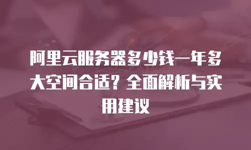 阿里云服务器多少钱一年多大空间合适？全面解析与实用建议