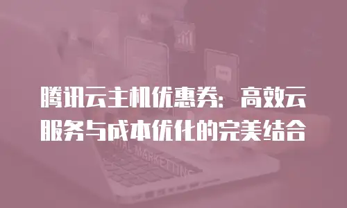 腾讯云主机优惠券：高效云服务与成本优化的完美结合