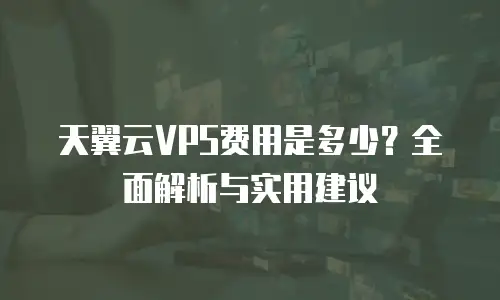 天翼云VPS费用是多少？全面解析与实用建议