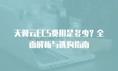 天翼云ECS费用是多少？全面解析与选购指南