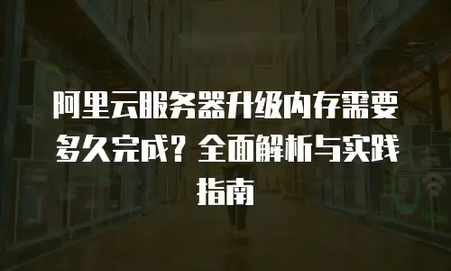 阿里云服务器升级内存需要多久完成？全面解析与实践指南