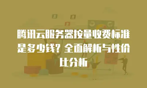 腾讯云服务器按量收费标准是多少钱？全面解析与性价比分析