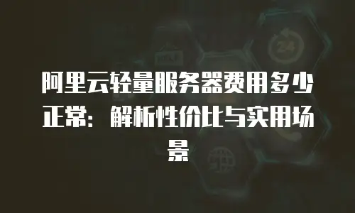 阿里云轻量服务器费用多少正常：解析性价比与实用场景