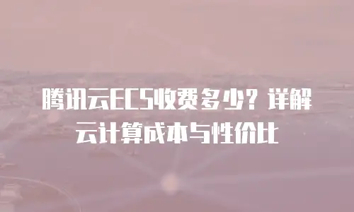 腾讯云ECS收费多少？详解云计算成本与性价比