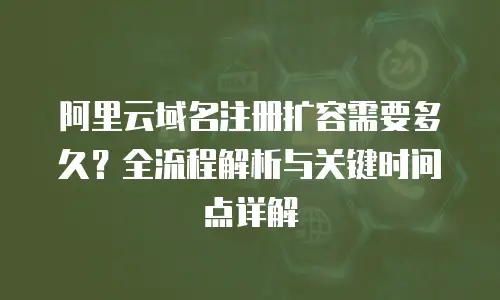 阿里云域名注册扩容需要多久？全流程解析与关键时间点详解