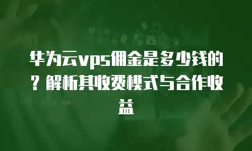 华为云vps佣金是多少钱的？解析其收费模式与合作收益