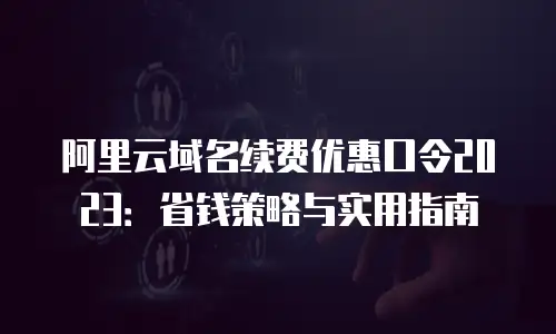 阿里云域名续费优惠口令2023：省钱策略与实用指南