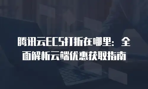 腾讯云ECS打折在哪里：全面解析云端优惠获取指南