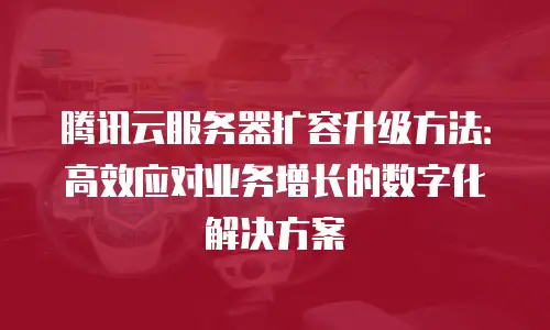 腾讯云服务器扩容升级方法：高效应对业务增长的数字化解决方案