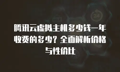 腾讯云虚拟主机多少钱一年收费的多少？全面解析价格与性价比