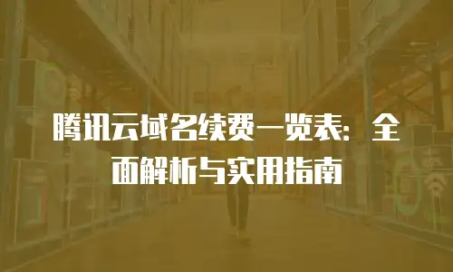 腾讯云域名续费一览表：全面解析与实用指南