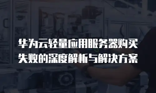 华为云轻量应用服务器购买失败的深度解析与解决方案